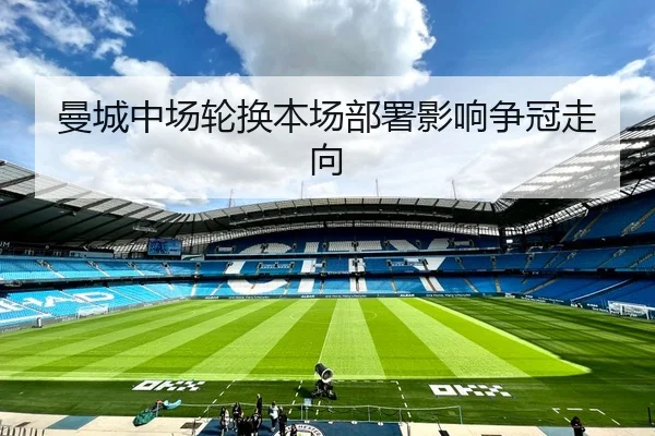 曼城中场轮换本场部署影响争冠走向